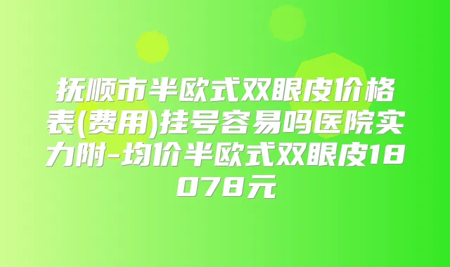 抚顺市半欧式双眼皮价格表(费用)挂号容易吗医院实力附-均价半欧式双眼皮18078元
