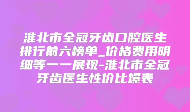 淮北市全冠牙齿口腔医生排行前六榜单_价格费用明细等一一展现-淮北市全冠牙齿医生性价比爆表