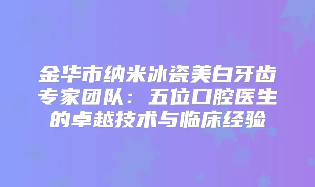 金华市纳米冰瓷美白牙齿专家团队:五位口腔医生的卓越技术与临床经验