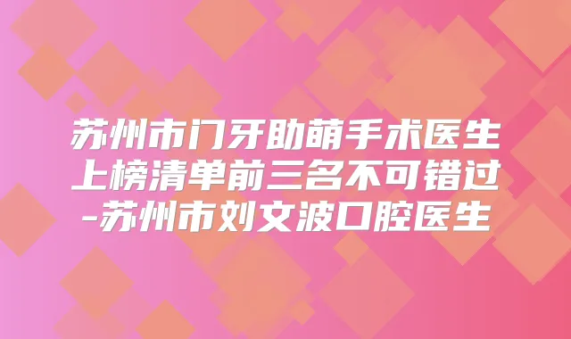 苏州市门牙助萌手术医生上榜清单前三名不可错过-苏州市刘文波口腔医生