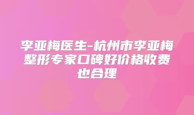 李亚梅医生-杭州市李亚梅整形专家口碑好价格收费也合理