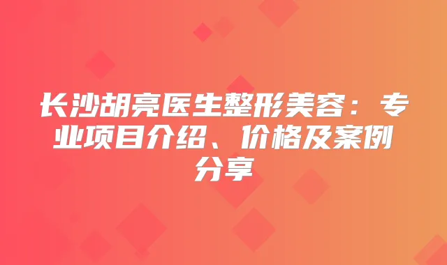 长沙胡亮医生整形美容：专业项目介绍、价格及案例分享