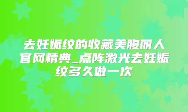 去妊娠纹的收藏美腹丽人官网精典_点阵激光去妊娠纹多久做一次