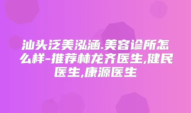 汕头泛美泓涵.美容诊所怎么样-推荐林龙齐医生,健民医生,康源医生