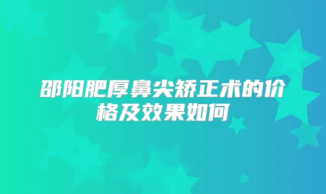 邵阳肥厚鼻尖矫正术的价格及效果如何