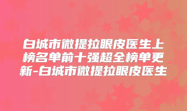 白城市微提拉眼皮医生上榜名单前十强超全榜单更新-白城市微提拉眼皮医生