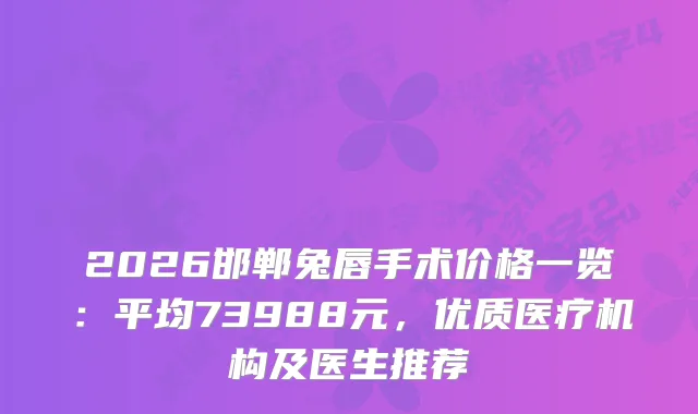2026邯郸兔唇手术价格一览：平均73988元，优质医疗机构及医生推荐