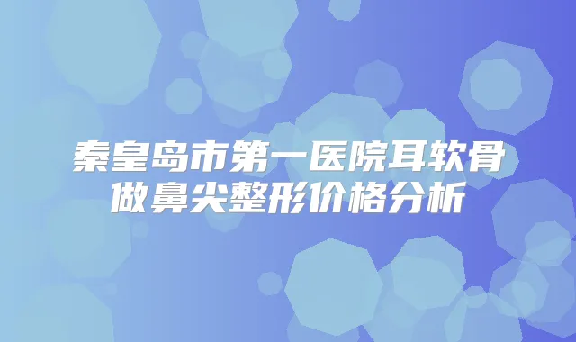 秦皇岛市第一医院耳软骨做鼻尖整形价格分析