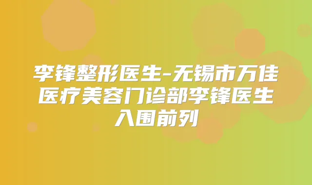 李锋整形医生-无锡市万佳医疗美容门诊部李锋医生入围前列