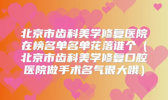 北京市齿科美学修复医院在榜名单名单花落谁个（北京市齿科美学修复口腔医院做手术名气很大哦）