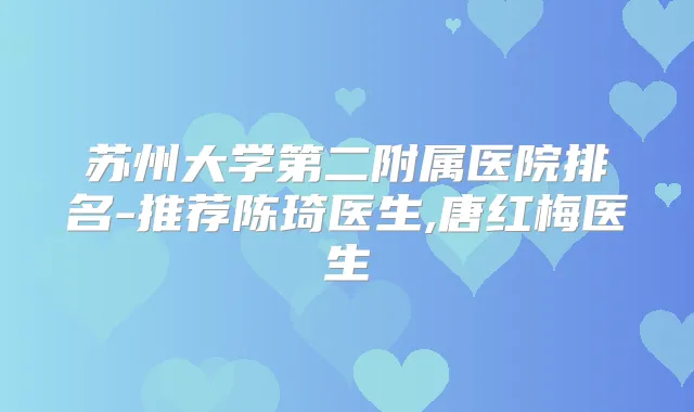 苏州大学第二附属医院排名-推荐陈琦医生,唐红梅医生