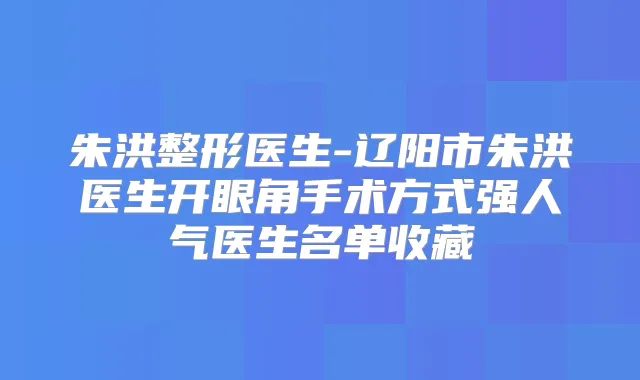 朱洪整形医生-辽阳市朱洪医生开眼角手术方式强人气医生名单收藏