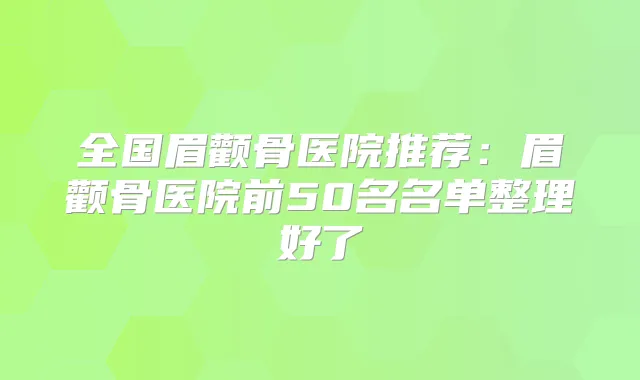 全国眉颧骨医院推荐：眉颧骨医院前50名名单整理好了