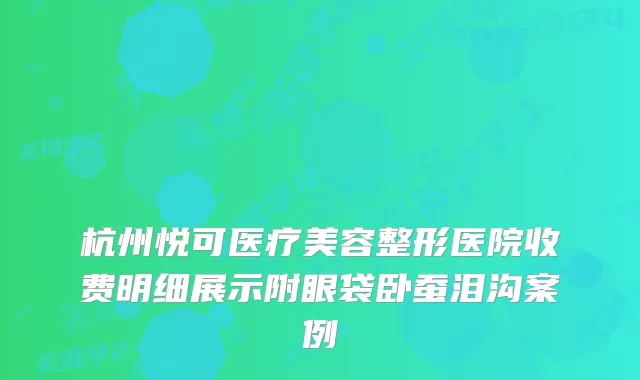 杭州悦可医疗美容整形医院收费明细展示附眼袋卧蚕泪沟案例