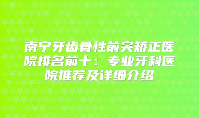 南宁牙齿骨性前突矫正医院排名前十：专业牙科医院推荐及详细介绍
