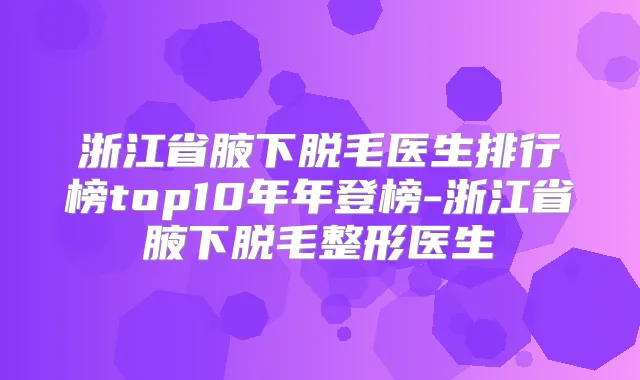 浙江省腋下脱毛医生排行榜top10年年登榜-浙江省腋下脱毛整形医生
