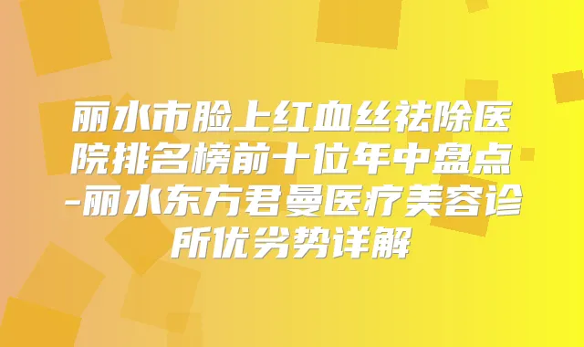 丽水市脸上红血丝祛除医院排名榜前十位年中盘点-丽水东方君曼医疗美容诊所优劣势详解