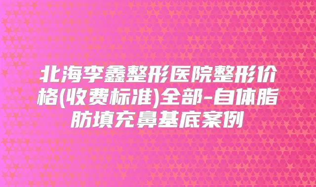 北海李鑫整形医院整形价格(收费标准)全部-自体脂肪填充鼻基底案例
