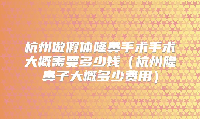 杭州做假体隆鼻手术手术大概需要多少钱（杭州隆鼻子大概多少费用）