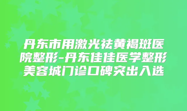 丹东市用激光祛黄褐斑医院整形-丹东佳佳医学整形美容城门诊口碑突出入选