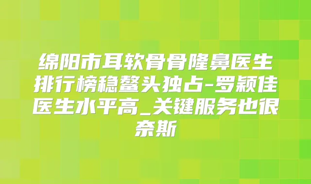 绵阳市耳软骨骨隆鼻医生排行榜稳鳌头独占-罗颖佳医生水平高_关键服务也很奈斯