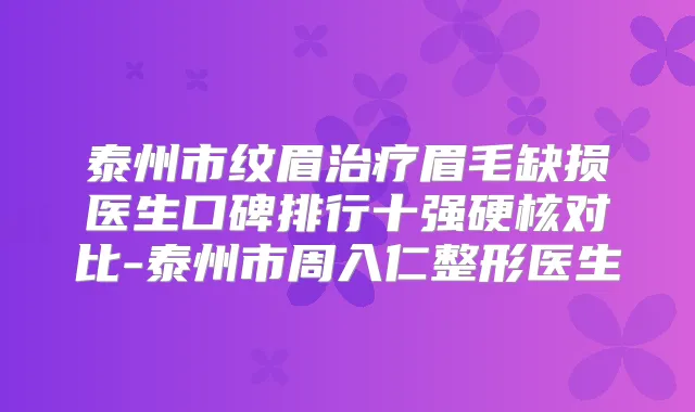 泰州市纹眉眉毛缺损医生口碑排行十强硬核对比-泰州市周入仁整形医生