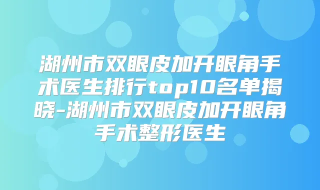 湖州市双眼皮加开眼角手术医生排行top10名单揭晓-湖州市双眼皮加开眼角手术整形医生