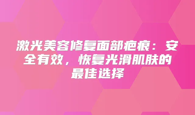 激光美容修复面部疤痕：安全有效，恢复光滑肌肤的佳选择