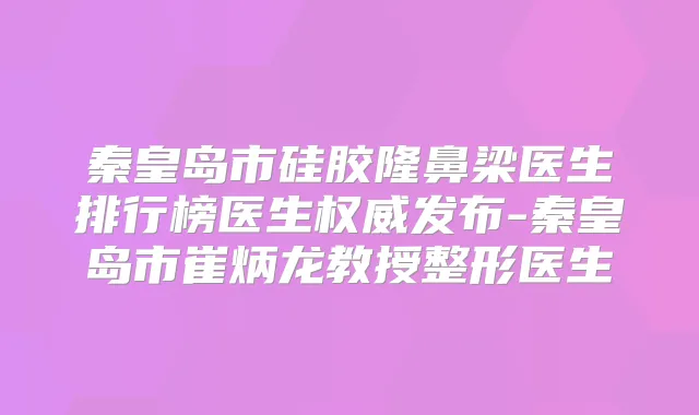 秦皇岛市硅胶隆鼻梁医生排行榜医生发布-秦皇岛市崔炳龙教授整形医生