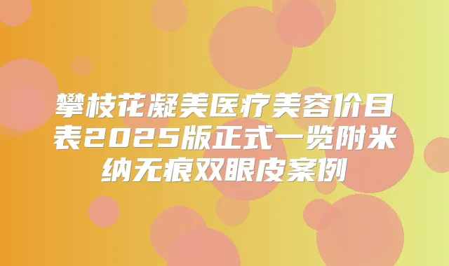 攀枝花凝美医疗美容价目表2025版正式一览附米纳无痕双眼皮案例