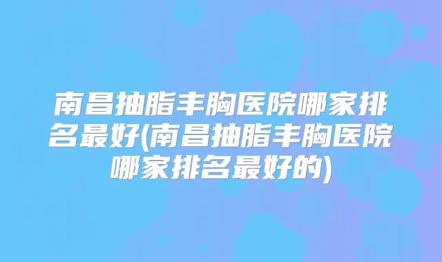 南昌抽脂丰胸医院哪家排名好(南昌抽脂丰胸医院哪家排名好的)