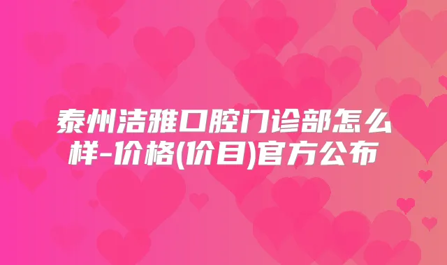 泰州洁雅口腔门诊部怎么样-价格(价目)官方公布