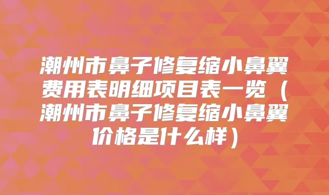 潮州市鼻子修复缩小鼻翼费用表明细项目表一览（潮州市鼻子修复缩小鼻翼价格是什么样）