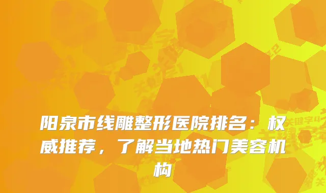 阳泉市线雕整形医院排名：推荐，了解当地热门美容机构