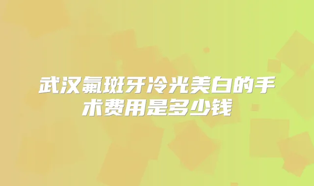 武汉氟斑牙冷光美白的手术费用是多少钱