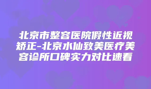 北京市整容医院假性近视矫正-北京水仙致美医疗美容诊所口碑实力对比速看