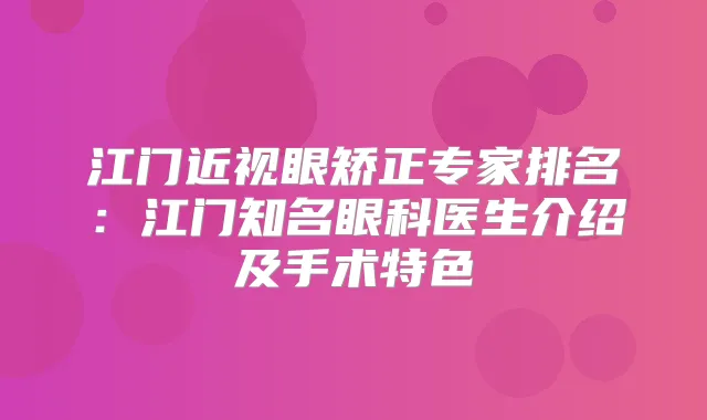 江门近视眼矫正专家排名:江门知名眼科医生介绍及手术特色