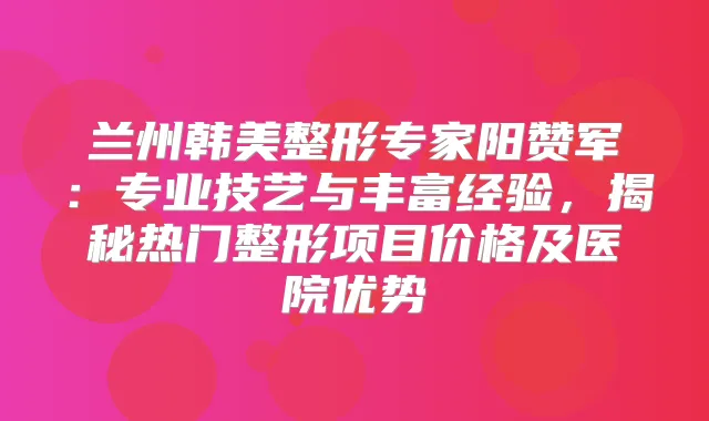 兰州韩美整形专家阳赞军：专业技艺与丰富经验，揭秘热门整形项目价格及医院优势