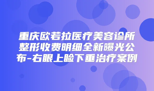 重庆欧若拉医疗美容诊所整形收费明细全新曝光公布-右眼上睑下垂案例