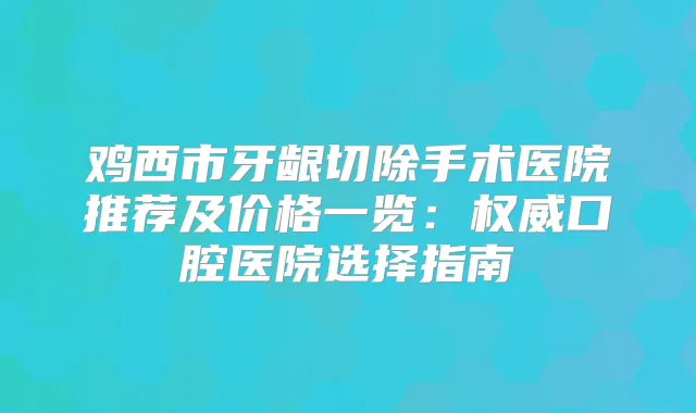 鸡西市牙龈切除手术医院推荐及价格一览：口腔医院选择指南