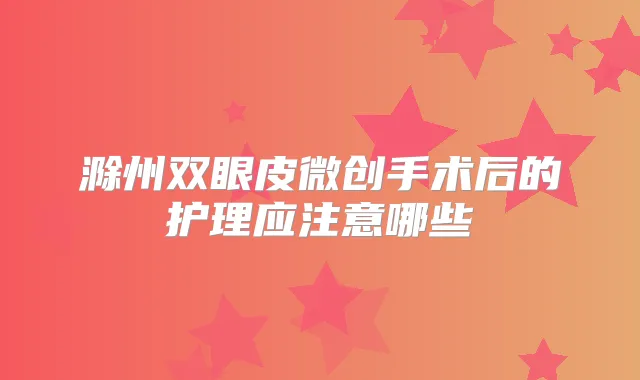 滁州双眼皮微创手术后的护理应注意哪些