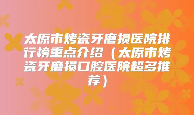 太原市烤瓷牙磨损医院排行榜重点介绍(太原市烤瓷牙磨损口腔医院超多推荐)