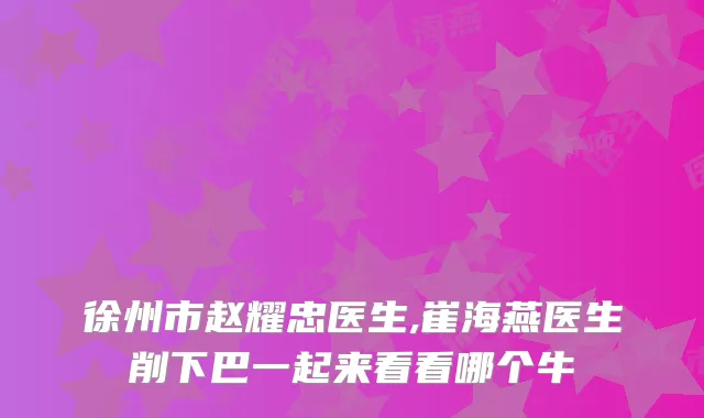 徐州市赵耀忠医生,崔海燕医生削下巴一起来看看哪个牛