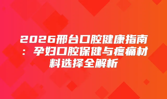2026邢台口腔健康指南：孕妇口腔保健与疼痛材料选择全解析