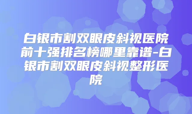 白银市割双眼皮斜视医院前十强排名榜哪里靠谱-白银市割双眼皮斜视整形医院