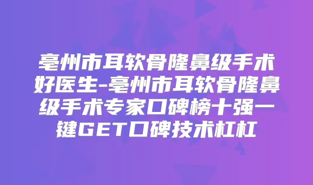 亳州市耳软骨隆鼻级手术好医生-亳州市耳软骨隆鼻级手术专家口碑榜十强一键GET口碑技术杠杠