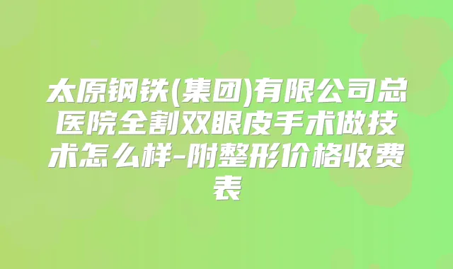 太原钢铁(集团)有限公司总医院全割双眼皮手术做技术怎么样-附整形价格收费表