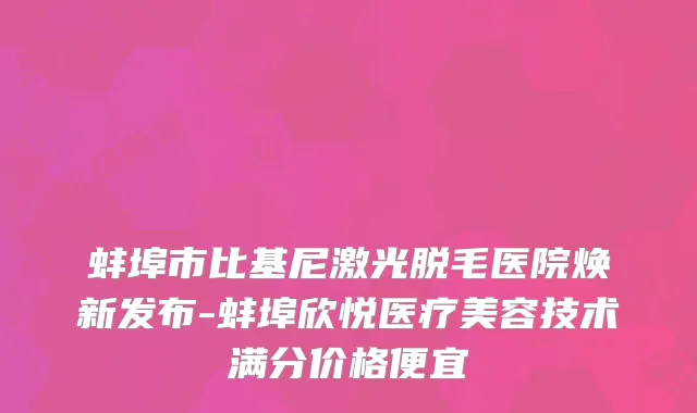 蚌埠市比基尼激光脱毛医院焕新发布-蚌埠欣悦医疗美容技术满分价格便宜