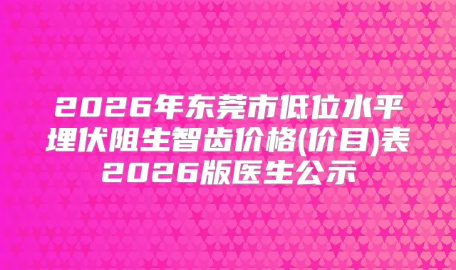 2026年东莞市低位水平埋伏阻生智齿价格(价目)表2026版医生公示