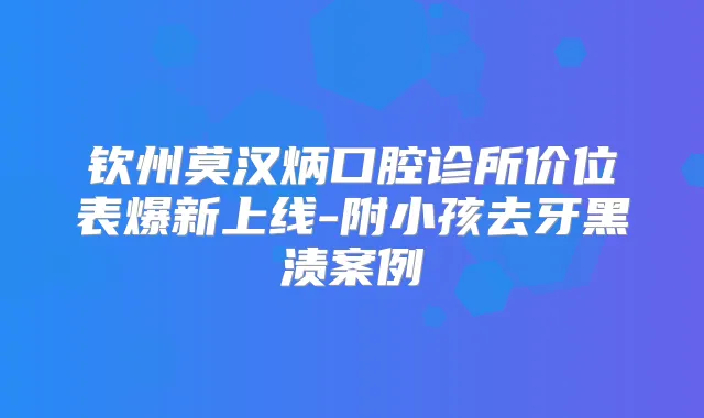 钦州莫汉炳口腔诊所价位表爆新上线-附小孩去牙黑渍案例